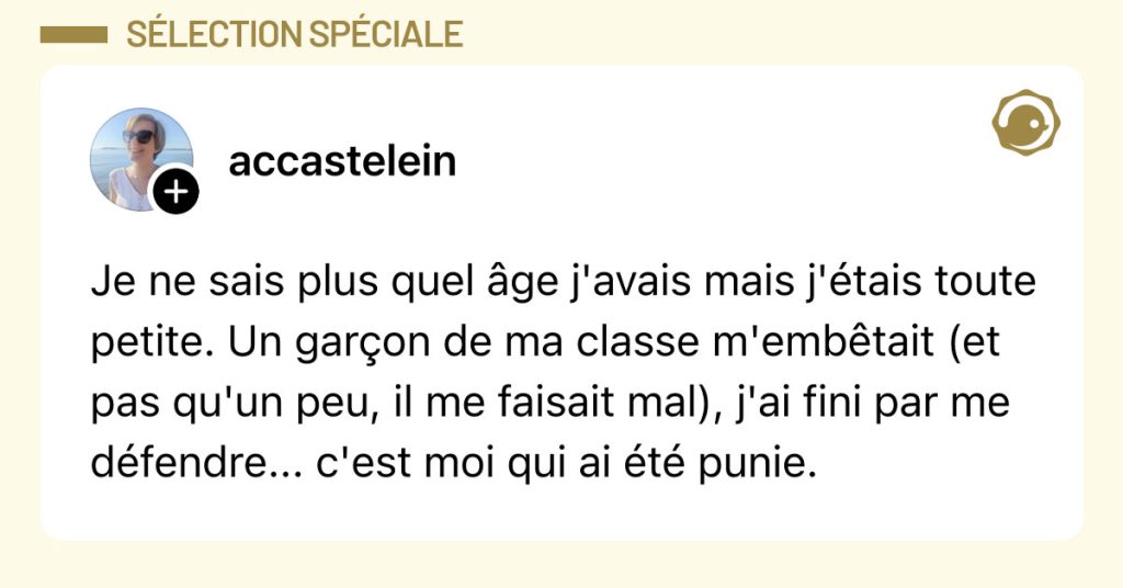 Post de @accastelein : "Je ne sais plus quel &acirc;ge j'avais mais j'&eacute;tais toute petite. Un gar&ccedil;on de ma classe m'emb&ecirc;tait (et pas qu'un peu, il me faisait mal), j'ai fini par me d&eacute;fendre... c'est moi qui ai &eacute;t&eacute; punie."