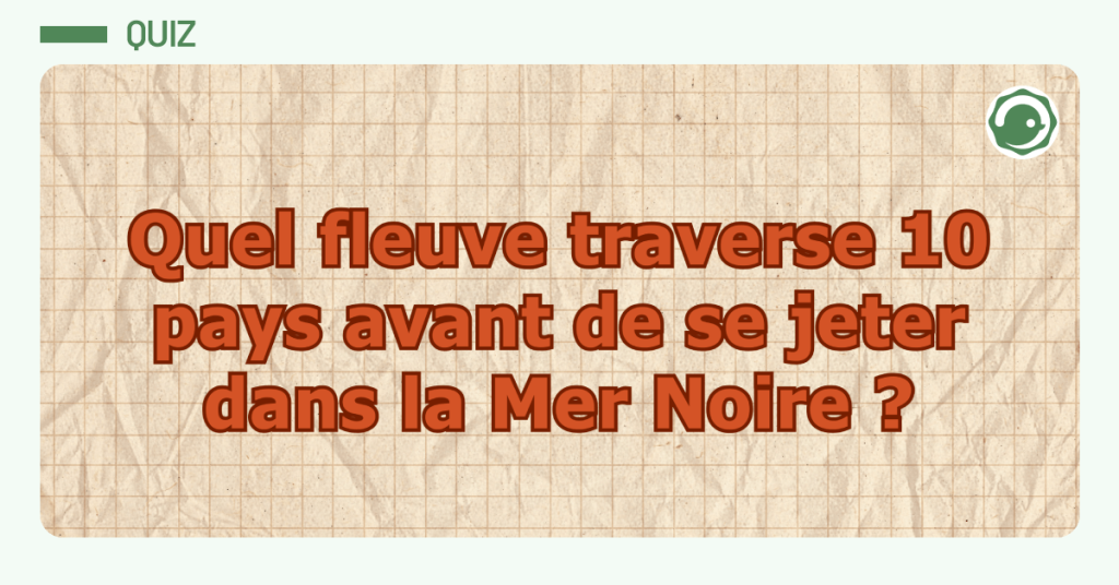 Quiz : Quel fleuve traverse 10 pays avant de se jeter dans la Mer Noire ?
